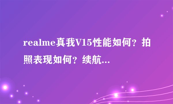realme真我V15性能如何？拍照表现如何？续航表现怎样？