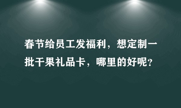 春节给员工发福利，想定制一批干果礼品卡，哪里的好呢？