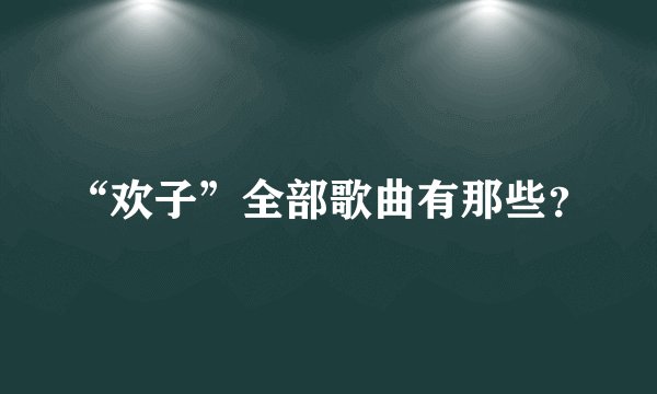 “欢子”全部歌曲有那些？
