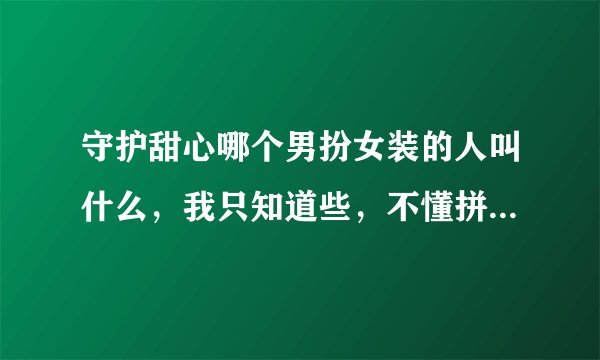 守护甜心哪个男扮女装的人叫什么，我只知道些，不懂拼，请给我拼音，谢谢