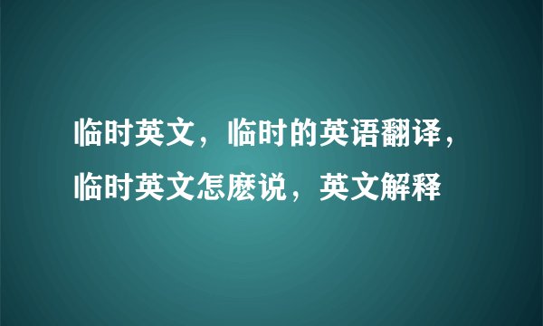 临时英文，临时的英语翻译，临时英文怎麽说，英文解释