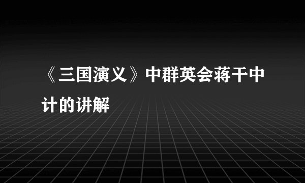 《三国演义》中群英会蒋干中计的讲解