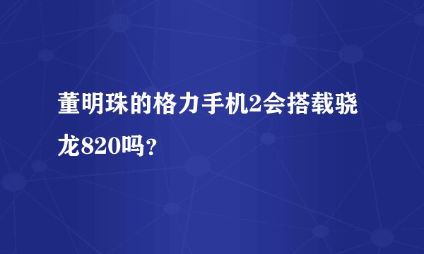 董明珠的格力手机2会搭载骁龙820吗？