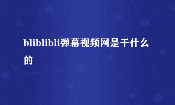 bliblibli弹幕视频网是干什么的