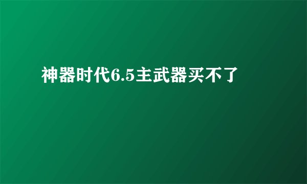 神器时代6.5主武器买不了