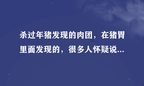 杀过年猪发现的肉团，在猪胃里面发现的，很多人怀疑说可能是猪砂。有没人知道到底是什么东西？