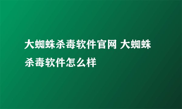 大蜘蛛杀毒软件官网 大蜘蛛杀毒软件怎么样