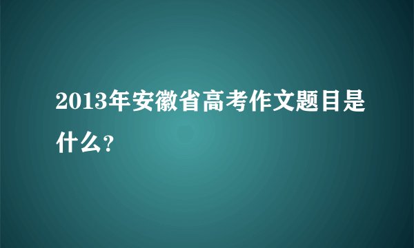 2013年安徽省高考作文题目是什么？