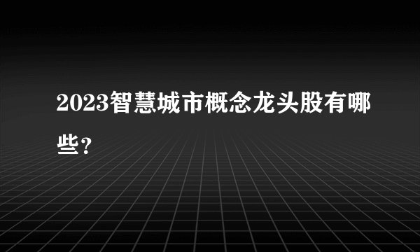2023智慧城市概念龙头股有哪些？