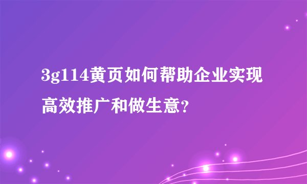 3g114黄页如何帮助企业实现高效推广和做生意？