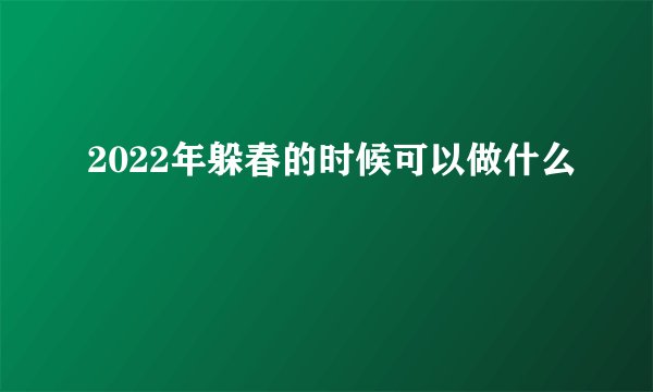 2022年躲春的时候可以做什么