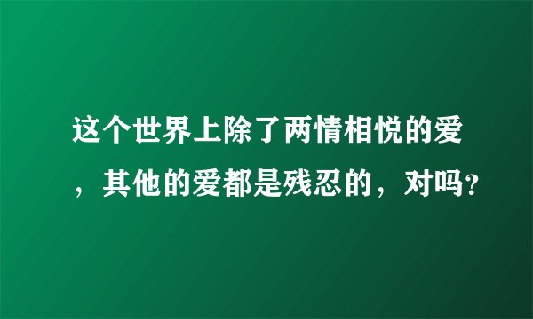 这个世界上除了两情相悦的爱，其他的爱都是残忍的，对吗？
