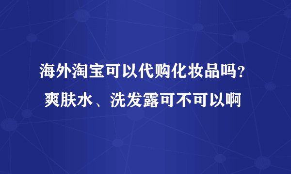 海外淘宝可以代购化妆品吗？ 爽肤水、洗发露可不可以啊