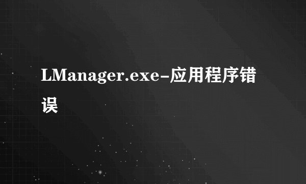LManager.exe-应用程序错误