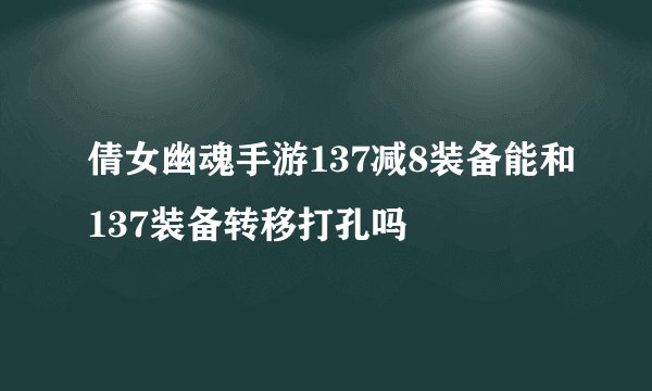 倩女幽魂手游137减8装备能和137装备转移打孔吗