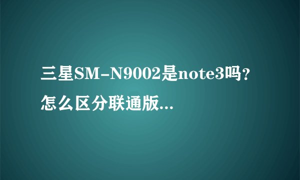 三星SM-N9002是note3吗？怎么区分联通版还是移动版？是4G还是3G?