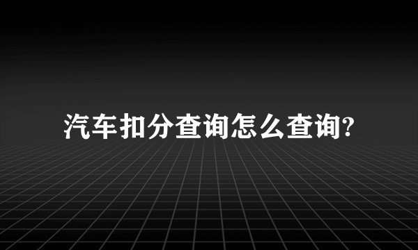汽车扣分查询怎么查询?
