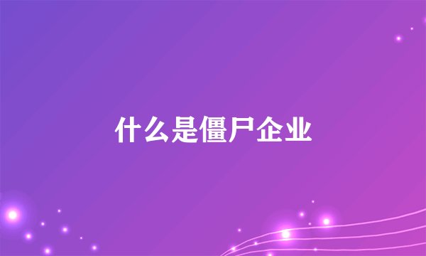 什么是僵尸企业