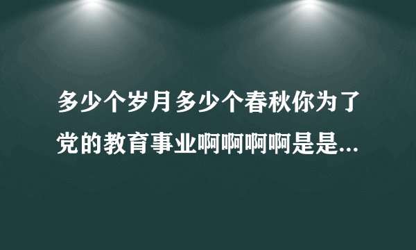 多少个岁月多少个春秋你为了党的教育事业啊啊啊啊是是什么歌里的歌词赞美老师的