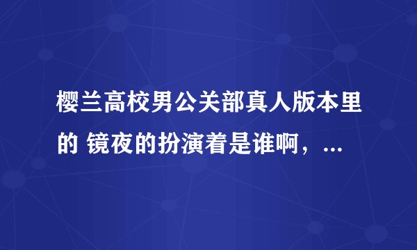 樱兰高校男公关部真人版本里的 镜夜的扮演着是谁啊，可以的话把其他主要人物的扮演着都说一下把
