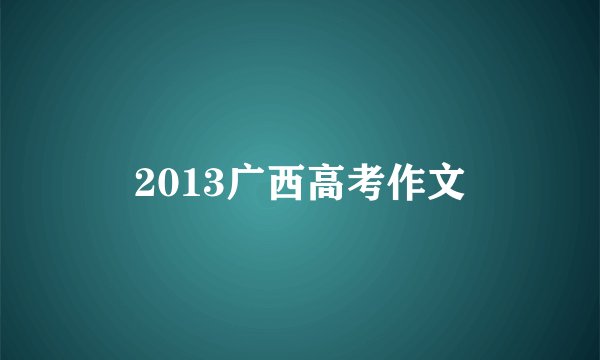 2013广西高考作文