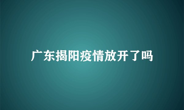 广东揭阳疫情放开了吗