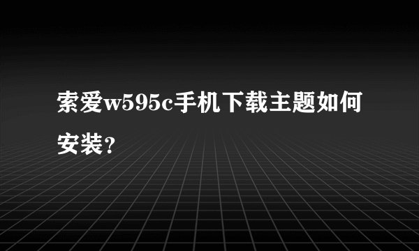 索爱w595c手机下载主题如何安装？