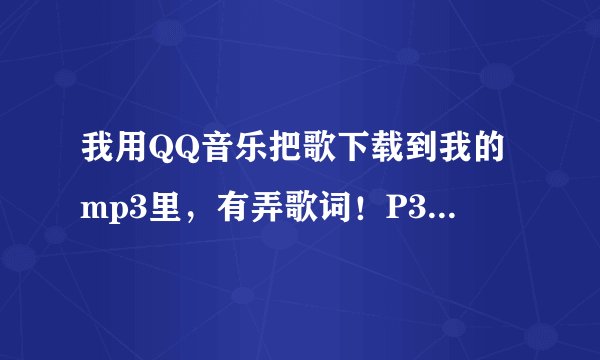我用QQ音乐把歌下载到我的mp3里，有弄歌词！P3底下也有显示T.可是为什么显示不出歌词？怎样才能显示？