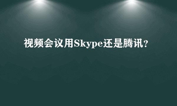 视频会议用Skype还是腾讯？