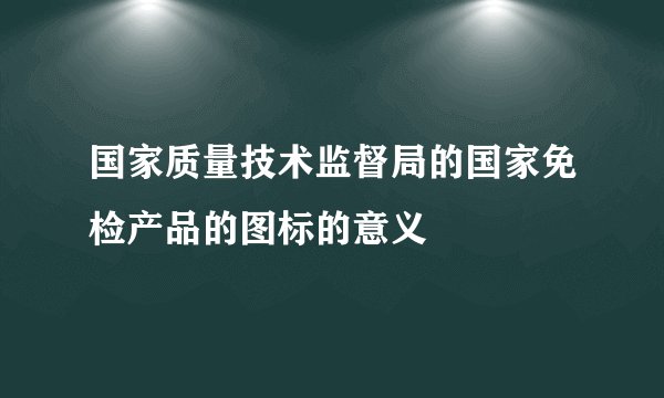 国家质量技术监督局的国家免检产品的图标的意义