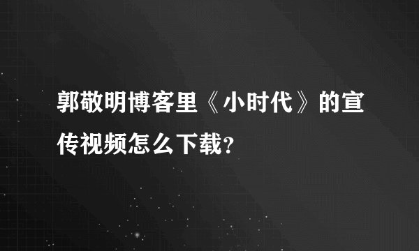 郭敬明博客里《小时代》的宣传视频怎么下载？