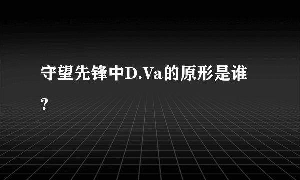 守望先锋中D.Va的原形是谁？