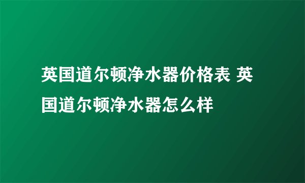 英国道尔顿净水器价格表 英国道尔顿净水器怎么样