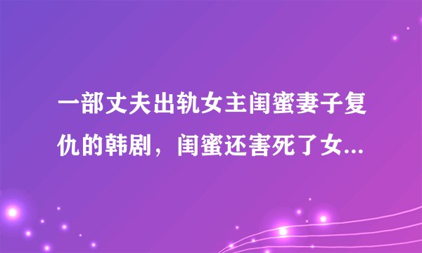 一部丈夫出轨女主闺蜜妻子复仇的韩剧，闺蜜还害死了女主的母亲和女儿，好像有100多级忘了叫什么名字了？
