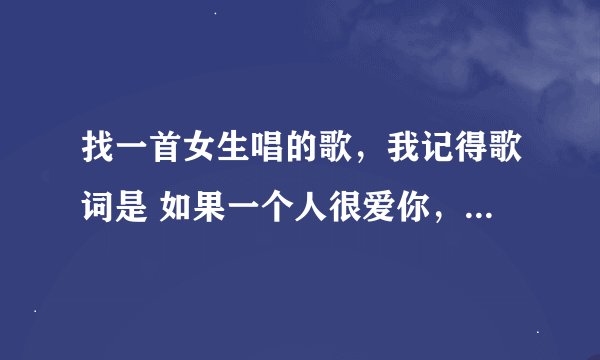 找一首女生唱的歌，我记得歌词是 如果一个人很爱你，你怎么舍得伤害他