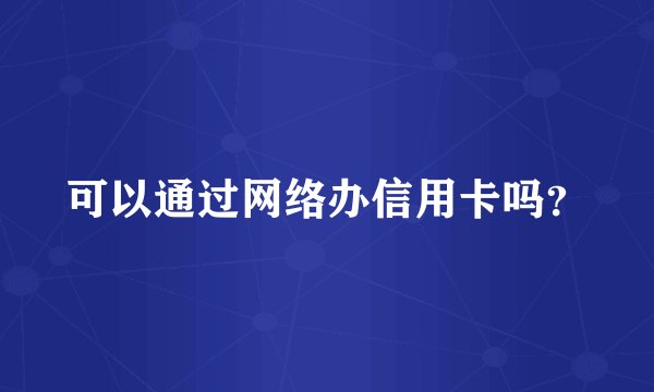 可以通过网络办信用卡吗？