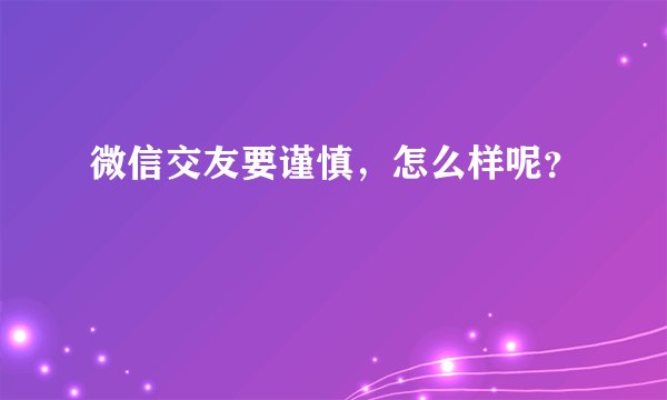 微信交友要谨慎，怎么样呢？