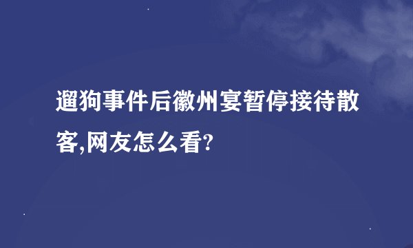 遛狗事件后徽州宴暂停接待散客,网友怎么看?