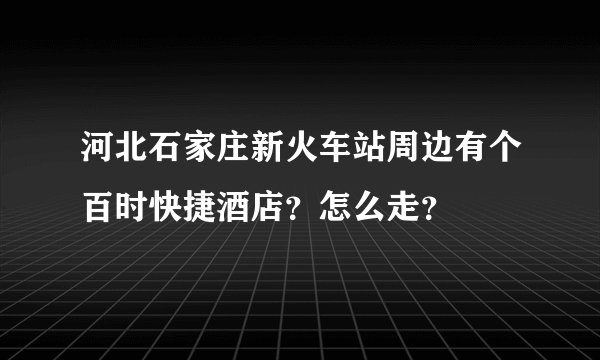 河北石家庄新火车站周边有个百时快捷酒店？怎么走？
