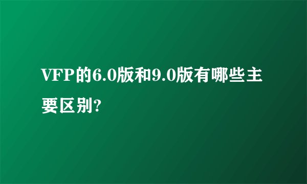 VFP的6.0版和9.0版有哪些主要区别?