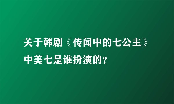 关于韩剧《传闻中的七公主》中美七是谁扮演的？