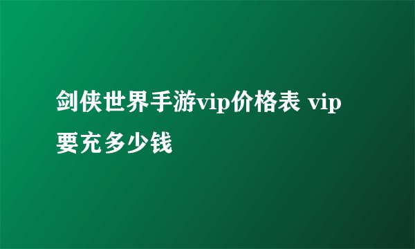 剑侠世界手游vip价格表 vip要充多少钱