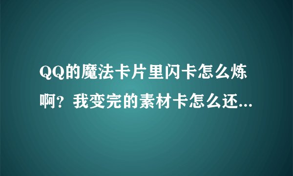 QQ的魔法卡片里闪卡怎么炼啊？我变完的素材卡怎么还是10面值得啊，是必须要把一套都集齐了才能变卡吗？