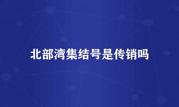 北部湾集结号是传销吗