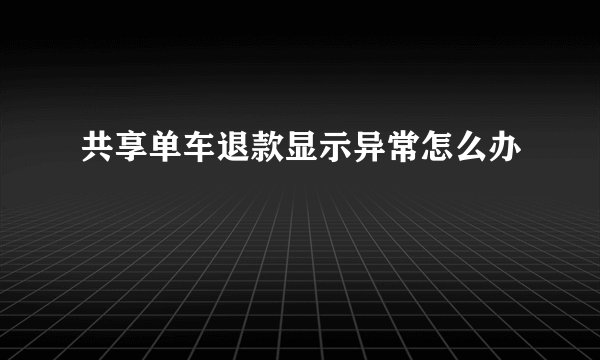 共享单车退款显示异常怎么办