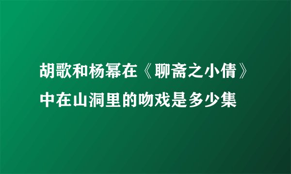 胡歌和杨幂在《聊斋之小倩》中在山洞里的吻戏是多少集