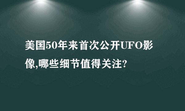 美国50年来首次公开UFO影像,哪些细节值得关注?