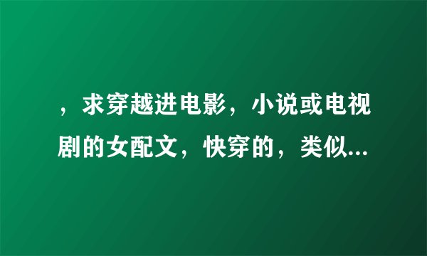 ，求穿越进电影，小说或电视剧的女配文，快穿的，类似《综反派之路》的，非常感谢！