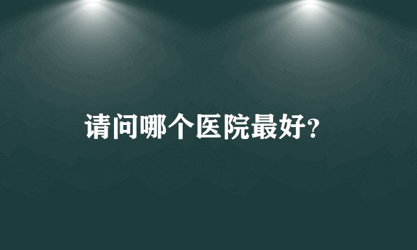 请问哪个医院最好？
