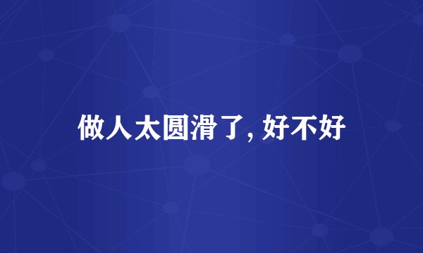 做人太圆滑了, 好不好